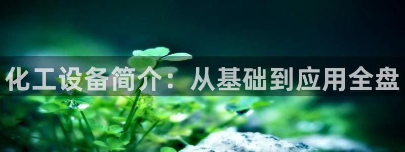 天辰平台网址大全：化工设备简介：从基础到应用全盘